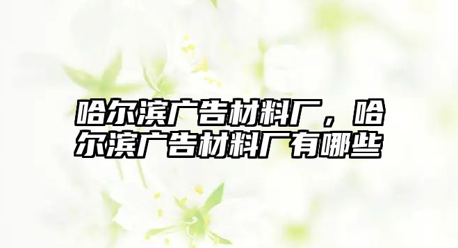 哈爾濱廣告材料廠，哈爾濱廣告材料廠有哪些