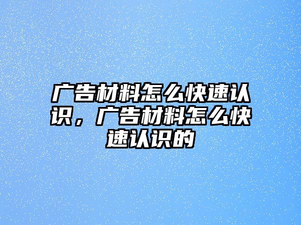 廣告材料怎么快速認(rèn)識(shí)，廣告材料怎么快速認(rèn)識(shí)的