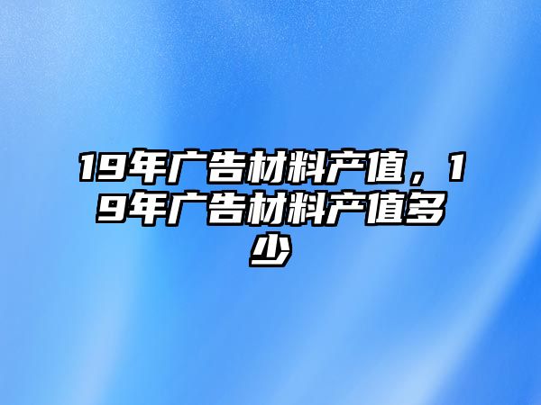 19年廣告材料產(chǎn)值，19年廣告材料產(chǎn)值多少