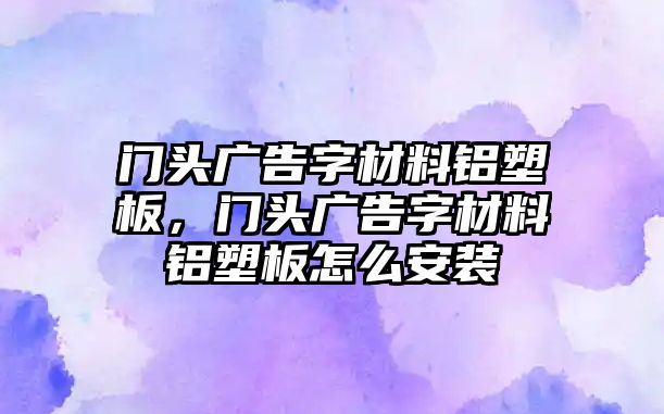 門頭廣告字材料鋁塑板，門頭廣告字材料鋁塑板怎么安裝