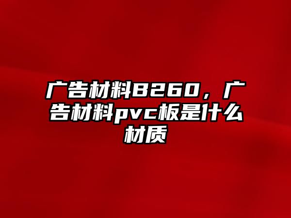 廣告材料B260，廣告材料pvc板是什么材質(zhì)