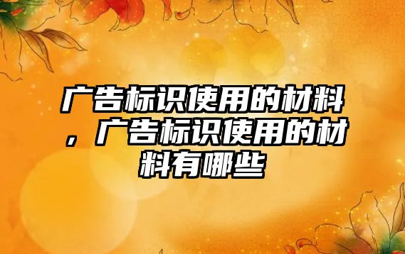 廣告標(biāo)識(shí)使用的材料，廣告標(biāo)識(shí)使用的材料有哪些