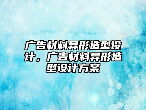 廣告材料異形造型設(shè)計(jì)，廣告材料異形造型設(shè)計(jì)方案