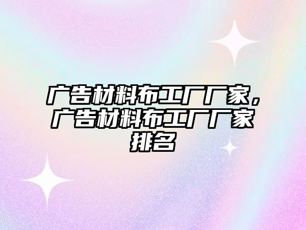 廣告材料布工廠廠家，廣告材料布工廠廠家排名