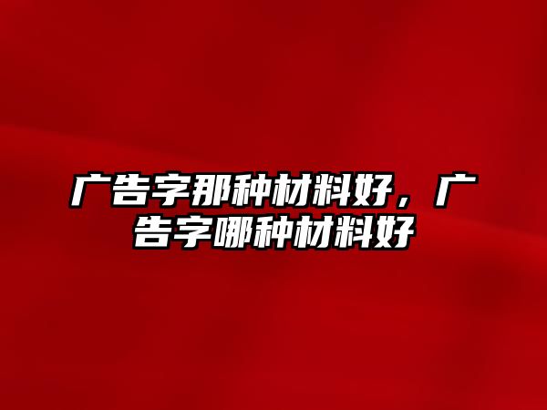 廣告字那種材料好，廣告字哪種材料好