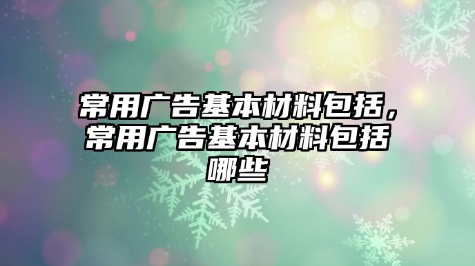 常用廣告基本材料包括，常用廣告基本材料包括哪些