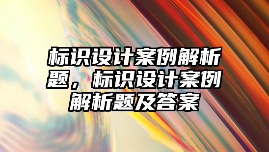 標(biāo)識設(shè)計案例解析題，標(biāo)識設(shè)計案例解析題及答案