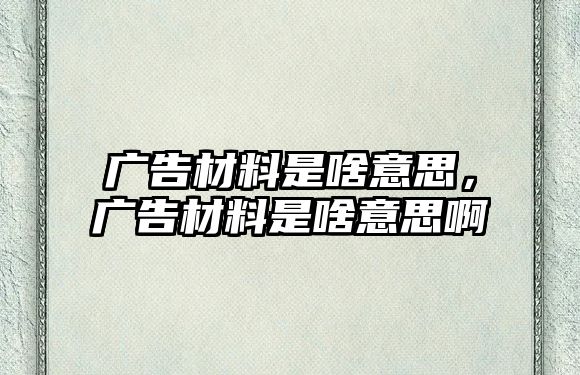 廣告材料是啥意思，廣告材料是啥意思啊