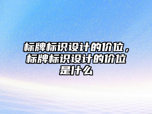 標(biāo)牌標(biāo)識(shí)設(shè)計(jì)的價(jià)位，標(biāo)牌標(biāo)識(shí)設(shè)計(jì)的價(jià)位是什么