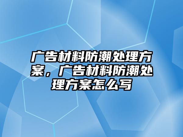 廣告材料防潮處理方案，廣告材料防潮處理方案怎么寫