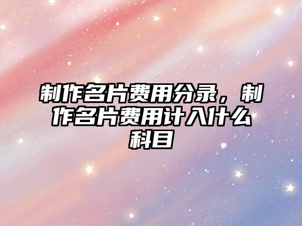 制作名片費用分錄，制作名片費用計入什么科目