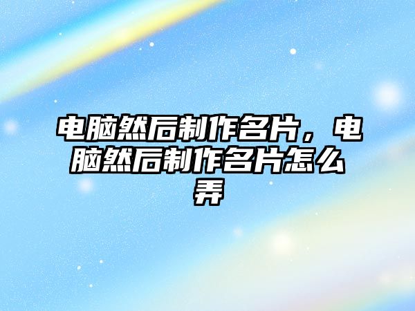 電腦然后制作名片，電腦然后制作名片怎么弄