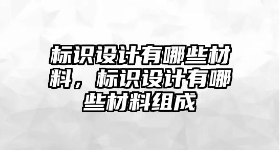 標(biāo)識(shí)設(shè)計(jì)有哪些材料，標(biāo)識(shí)設(shè)計(jì)有哪些材料組成