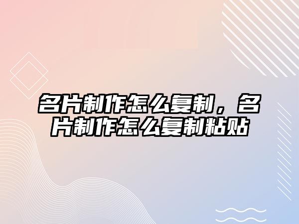 名片制作怎么復(fù)制，名片制作怎么復(fù)制粘貼