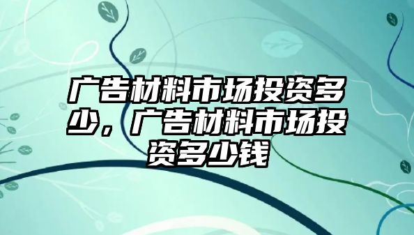 廣告材料市場投資多少，廣告材料市場投資多少錢