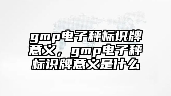 gmp電子秤標識牌意義，gmp電子秤標識牌意義是什么