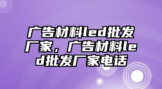 廣告材料led批發(fā)廠家，廣告材料led批發(fā)廠家電話