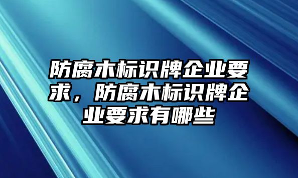 防腐木標(biāo)識牌企業(yè)要求，防腐木標(biāo)識牌企業(yè)要求有哪些