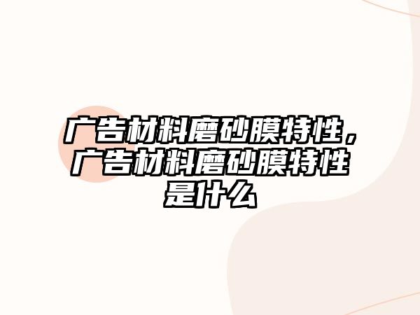 廣告材料磨砂膜特性，廣告材料磨砂膜特性是什么