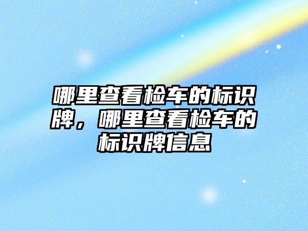 哪里查看檢車的標識牌，哪里查看檢車的標識牌信息