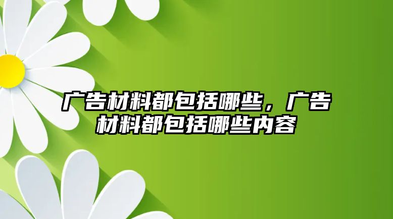 廣告材料都包括哪些，廣告材料都包括哪些內(nèi)容