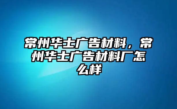 常州華士廣告材料，常州華士廣告材料廠怎么樣