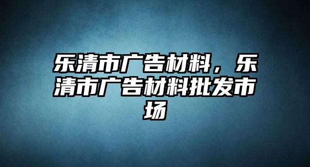 樂清市廣告材料，樂清市廣告材料批發(fā)市場