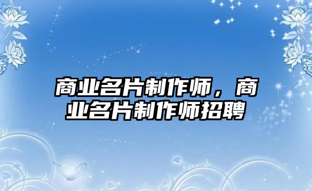 商業(yè)名片制作師，商業(yè)名片制作師招聘