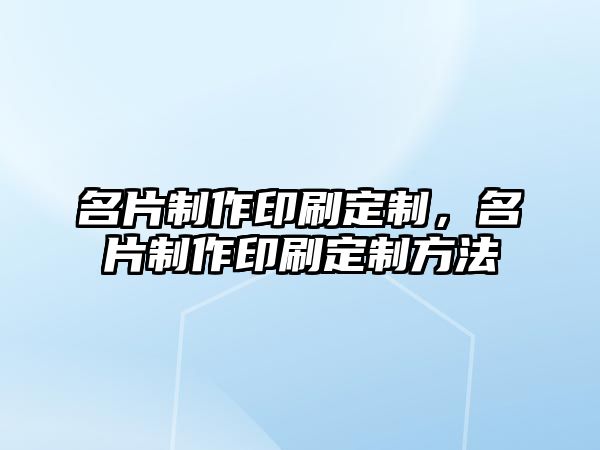 名片制作印刷定制，名片制作印刷定制方法