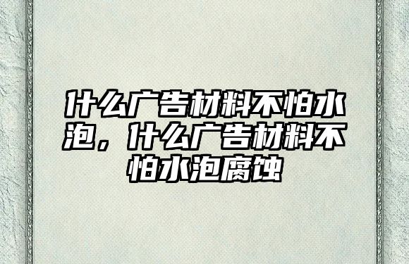 什么廣告材料不怕水泡，什么廣告材料不怕水泡腐蝕