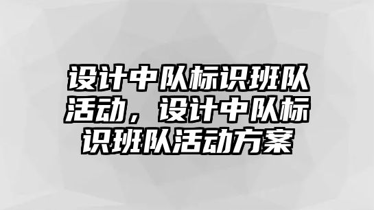 設(shè)計中隊標(biāo)識班隊活動，設(shè)計中隊標(biāo)識班隊活動方案