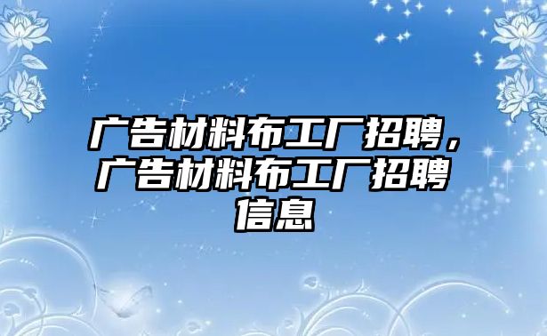 廣告材料布工廠招聘，廣告材料布工廠招聘信息