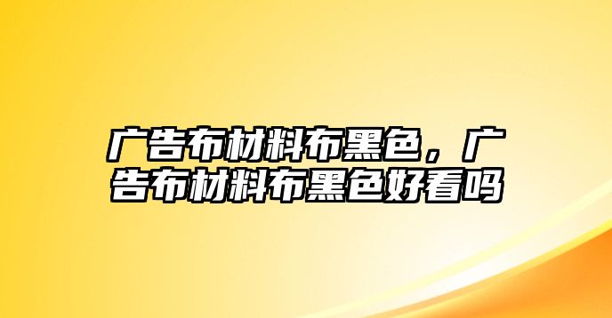 廣告布材料布黑色，廣告布材料布黑色好看嗎