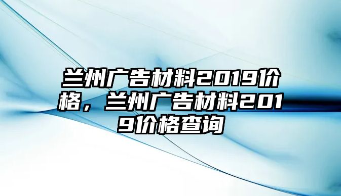 蘭州廣告材料2019價(jià)格，蘭州廣告材料2019價(jià)格查詢