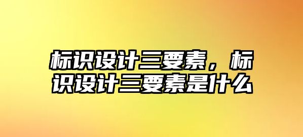 標(biāo)識(shí)設(shè)計(jì)三要素，標(biāo)識(shí)設(shè)計(jì)三要素是什么