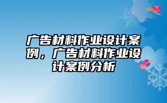 廣告材料作業(yè)設(shè)計(jì)案例，廣告材料作業(yè)設(shè)計(jì)案例分析