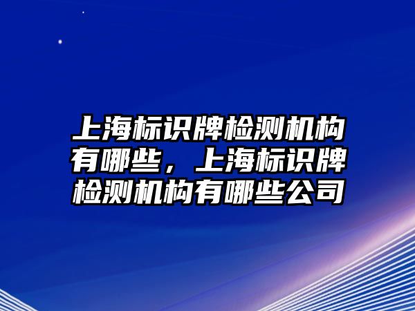 上海標(biāo)識(shí)牌檢測(cè)機(jī)構(gòu)有哪些，上海標(biāo)識(shí)牌檢測(cè)機(jī)構(gòu)有哪些公司