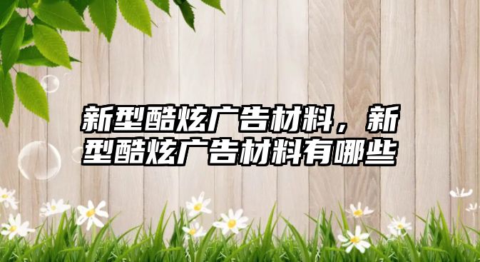 新型酷炫廣告材料，新型酷炫廣告材料有哪些