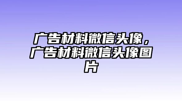 廣告材料微信頭像，廣告材料微信頭像圖片