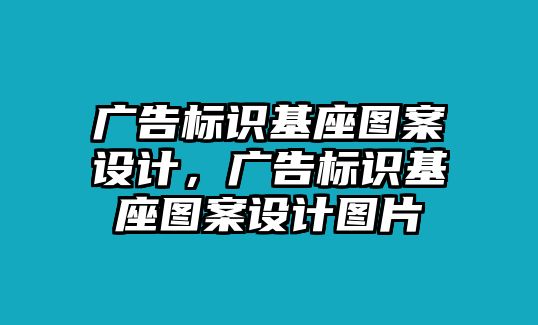 廣告標(biāo)識基座圖案設(shè)計，廣告標(biāo)識基座圖案設(shè)計圖片