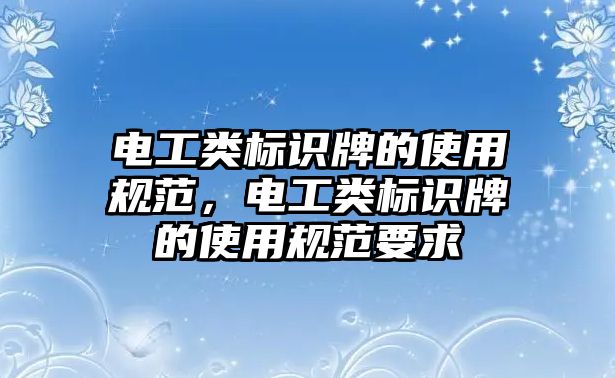 電工類標識牌的使用規(guī)范，電工類標識牌的使用規(guī)范要求