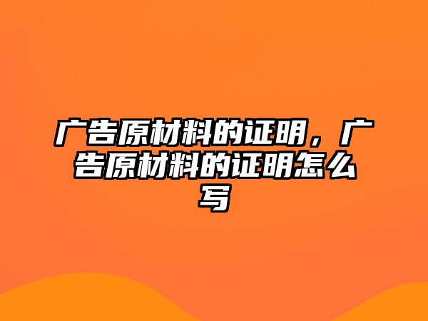 廣告原材料的證明，廣告原材料的證明怎么寫