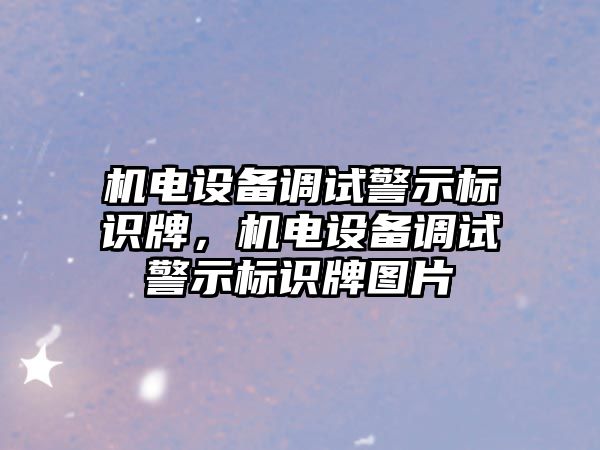 機電設(shè)備調(diào)試警示標識牌，機電設(shè)備調(diào)試警示標識牌圖片