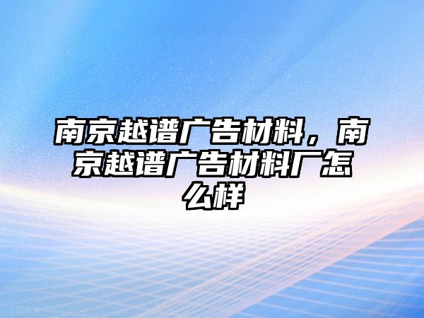 南京越譜廣告材料，南京越譜廣告材料廠怎么樣