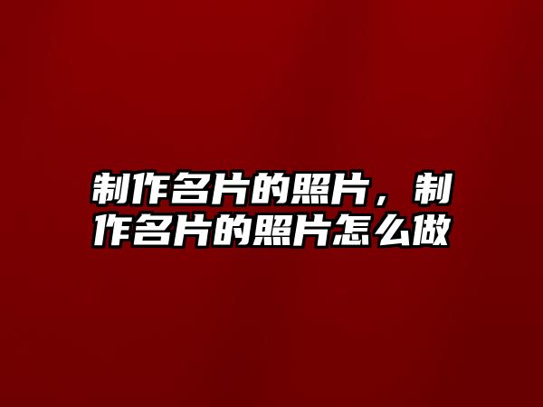 制作名片的照片，制作名片的照片怎么做