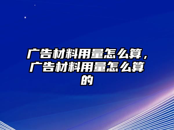 廣告材料用量怎么算，廣告材料用量怎么算的