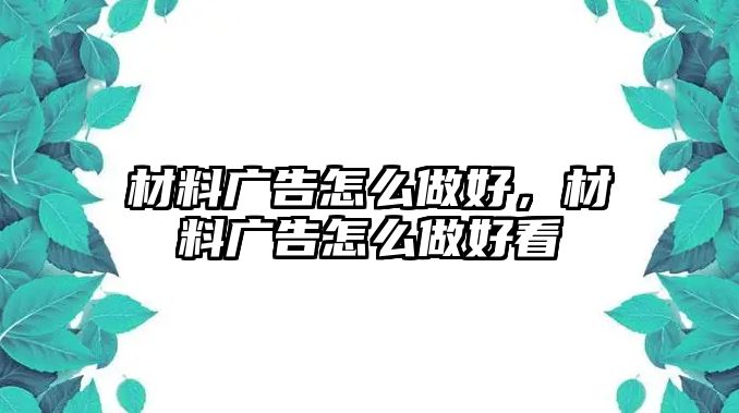 材料廣告怎么做好，材料廣告怎么做好看