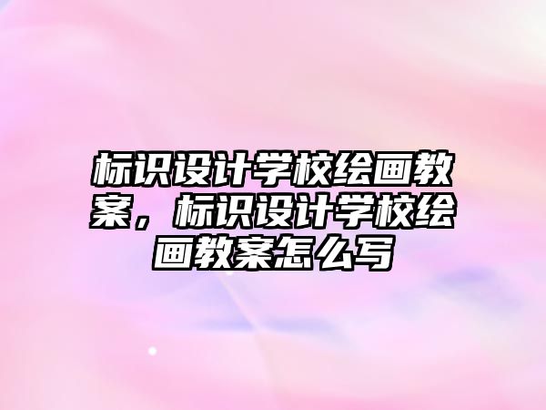 標識設(shè)計學校繪畫教案，標識設(shè)計學校繪畫教案怎么寫