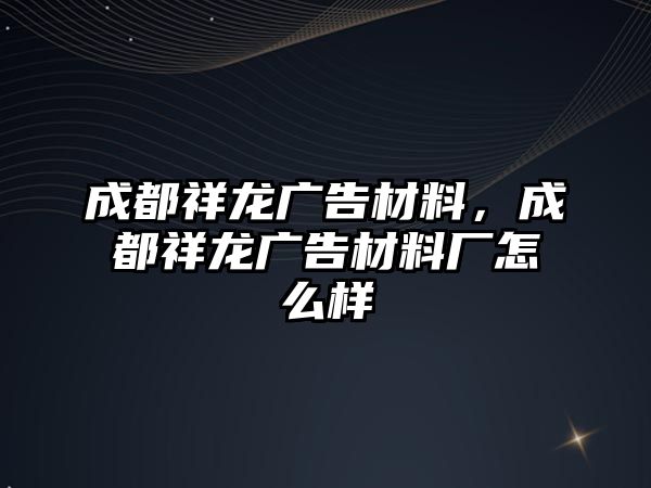 成都祥龍廣告材料，成都祥龍廣告材料廠怎么樣