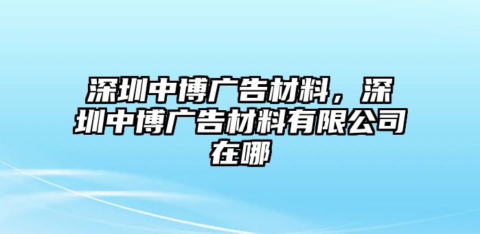 深圳中博廣告材料，深圳中博廣告材料有限公司在哪